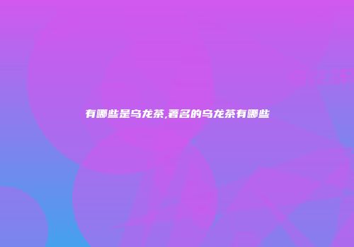有哪些是乌龙茶,著名的乌龙茶有哪些