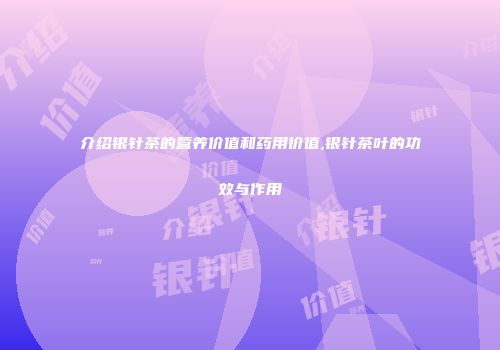 介绍银针茶的营养价值和药用价值,银针茶叶的功效与作用