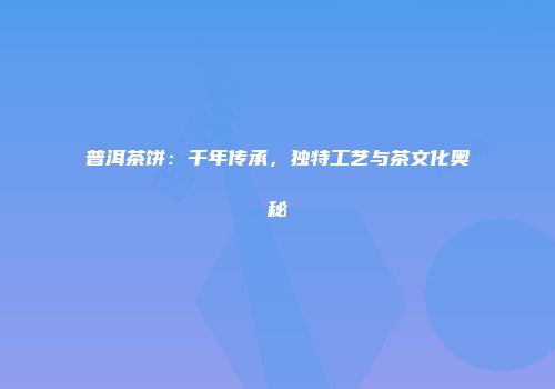 普洱茶饼：千年传承，独特工艺与茶文化奥秘