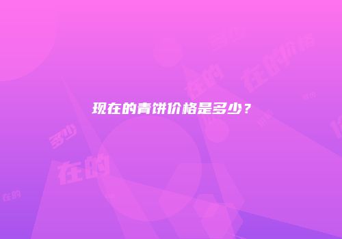 现在的青饼价格是多少？