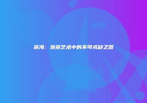 茶海：泡茶艺术中的不可或缺之器