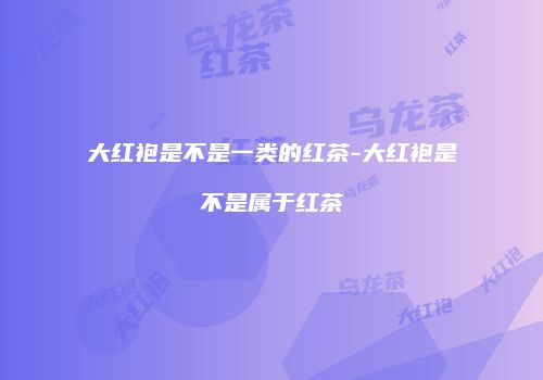 大红袍是不是一类的红茶-大红袍是不是属于红茶