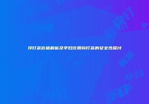 浮钉茶价格解析及孕妇饮用钩钉茶的安全性探讨