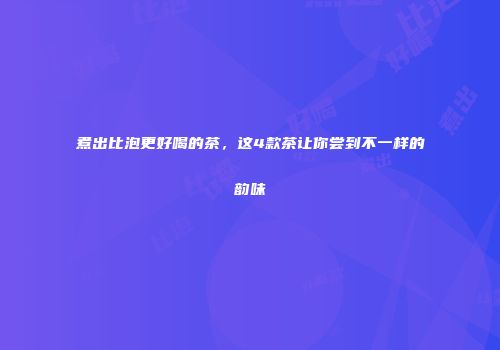 煮出比泡更好喝的茶，这4款茶让你尝到不一样的韵味