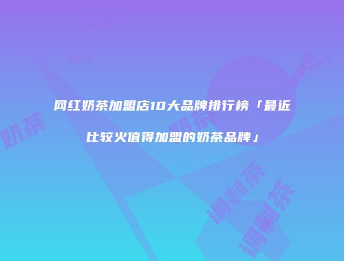 网红奶茶加盟店10大品牌排行榜「最近比较火值得加盟的奶茶品牌」