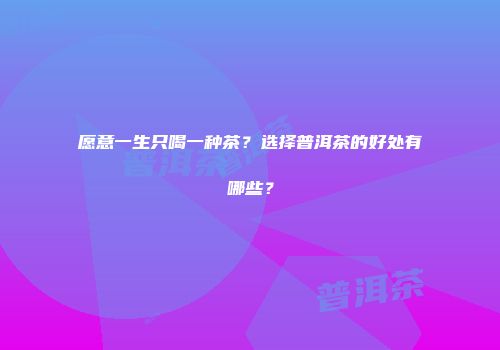 愿意一生只喝一种茶？选择普洱茶的好处有哪些？