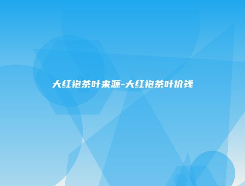 大红袍茶叶来源-大红袍茶叶价钱