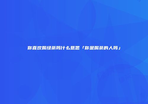 你喜欢喝绿茶吗什么意思「你是喝茶的人吗」