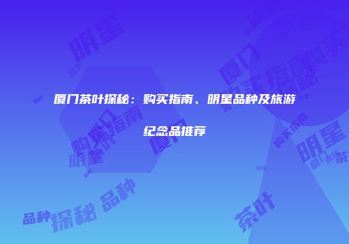 厦门茶叶探秘：购买指南、明星品种及旅游纪念品推荐