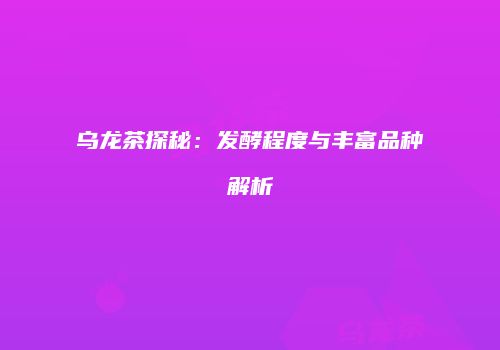 乌龙茶探秘：发酵程度与丰富品种解析