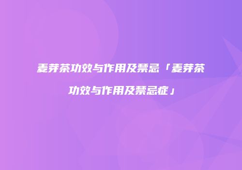 麦芽茶功效与作用及禁忌「麦芽茶功效与作用及禁忌症」