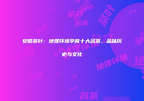 安徽茶叶：地理环境孕育十大名茶，品味历史与文化