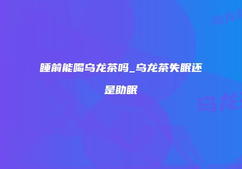 睡前能喝乌龙茶吗_乌龙茶失眠还是助眠