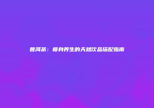 普洱茶：瘦身养生的天然饮品搭配指南