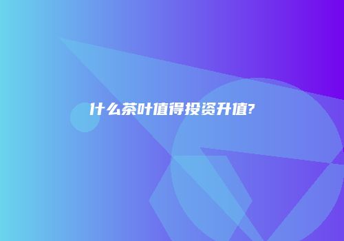 什么茶叶值得投资升值?
