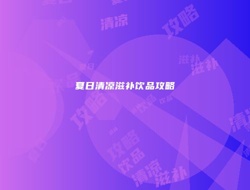 夏日清凉滋补饮品攻略