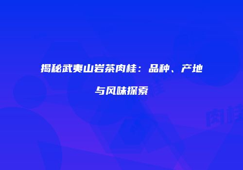 揭秘武夷山岩茶肉桂：品种、产地与风味探索