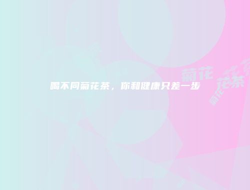 喝不同菊花茶，你和健康只差一步