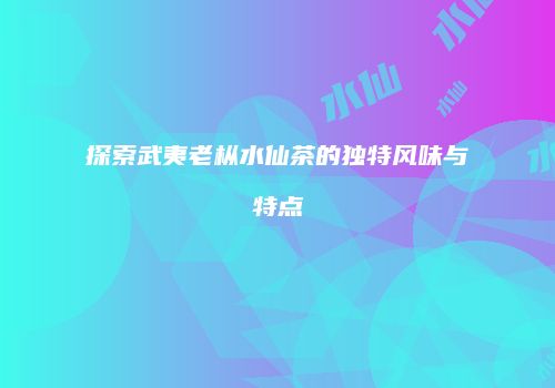 探索武夷老枞水仙茶的独特风味与特点