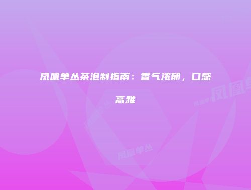 凤凰单丛茶泡制指南：香气浓郁，口感高雅