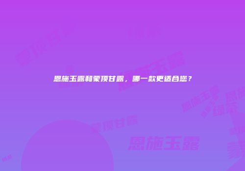 恩施玉露和蒙顶甘露，哪一款更适合您？