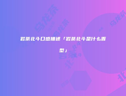 岩茶北斗口感描述「岩茶北斗是什么香型」