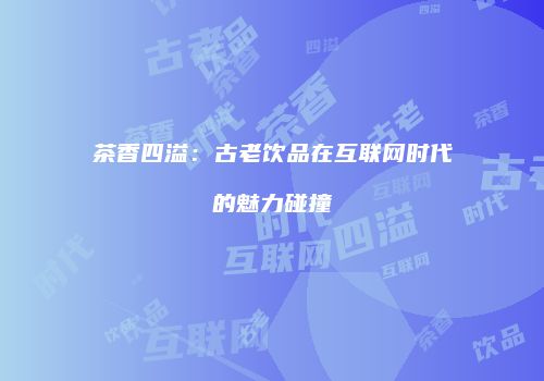 茶香四溢：古老饮品在互联网时代的魅力碰撞