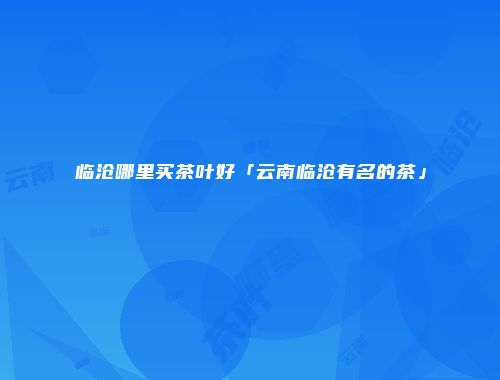 临沧哪里买茶叶好「云南临沧有名的茶」