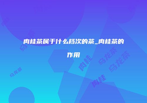 肉桂茶属于什么档次的茶_肉桂茶的作用