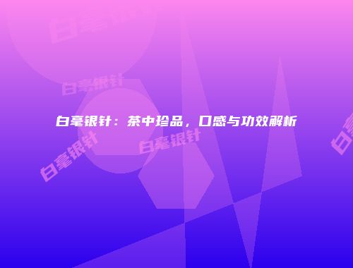 白毫银针：茶中珍品，口感与功效解析