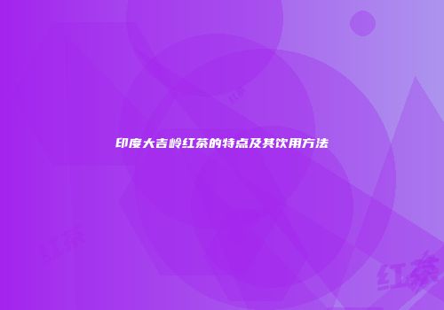 印度大吉岭红茶的特点及其饮用方法