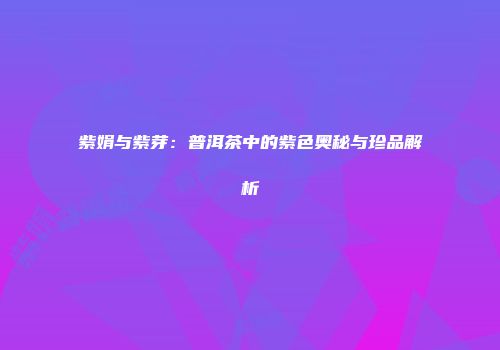 紫娟与紫芽：普洱茶中的紫色奥秘与珍品解析