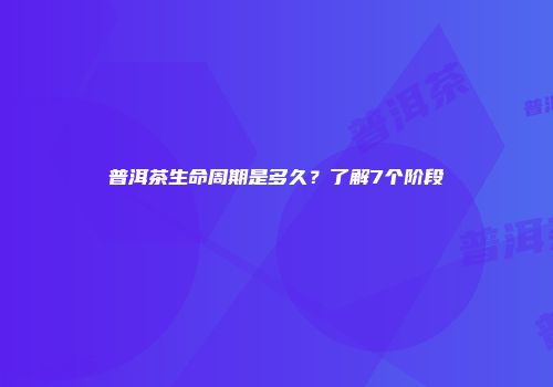 普洱茶生命周期是多久？了解7个阶段