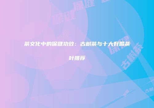 茶文化中的保健功效：古树茶与十大好喝茶叶推荐