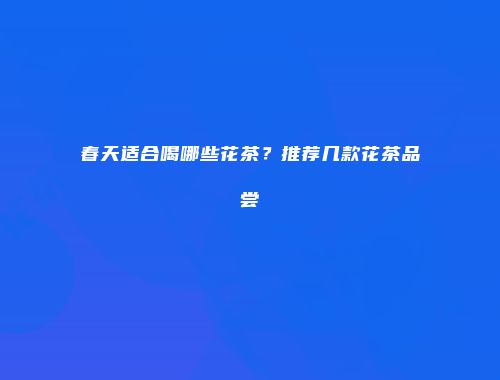 春天适合喝哪些花茶？推荐几款花茶品尝