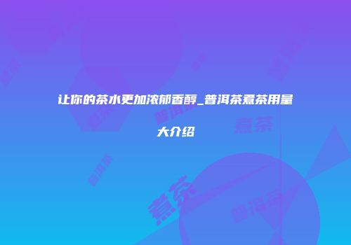 让你的茶水更加浓郁香醇_普洱茶煮茶用量大介绍