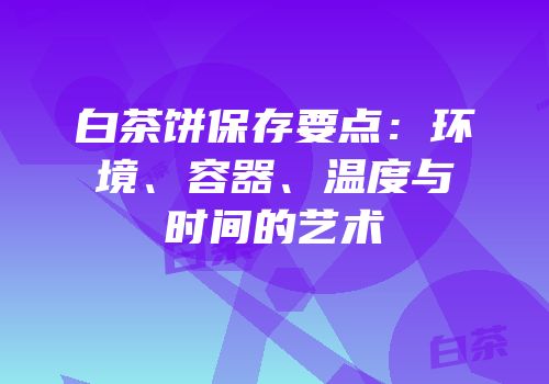 白茶饼保存要点：环境、容器、温度与时间的艺术
