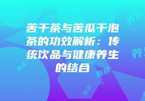 苦干茶与苦瓜干泡茶的功效解析：传统饮品与健康养生的结合