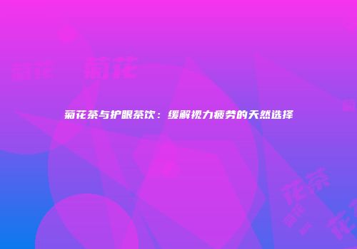 菊花茶与护眼茶饮：缓解视力疲劳的天然选择
