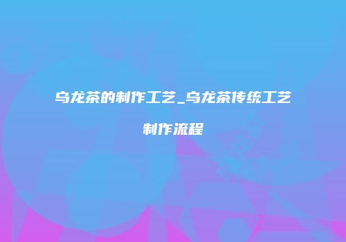 乌龙茶的制作工艺_乌龙茶传统工艺制作流程