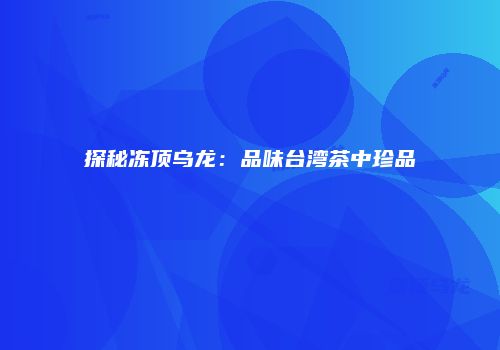 探秘冻顶乌龙：品味台湾茶中珍品