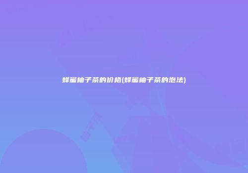 蜂蜜柚子茶的价格(蜂蜜柚子茶的泡法)