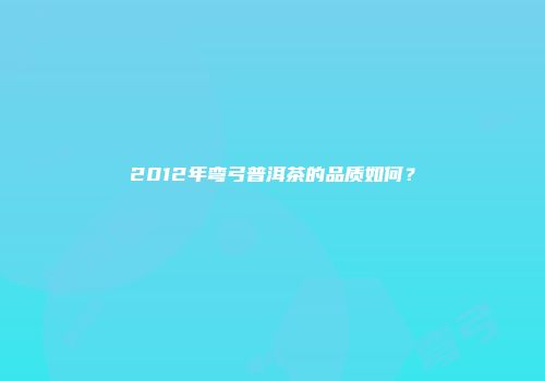 2012年弯弓普洱茶的品质如何？