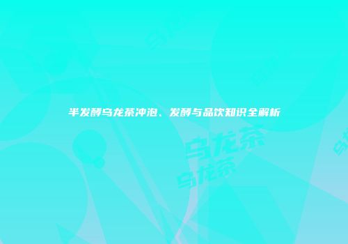 半发酵乌龙茶冲泡、发酵与品饮知识全解析