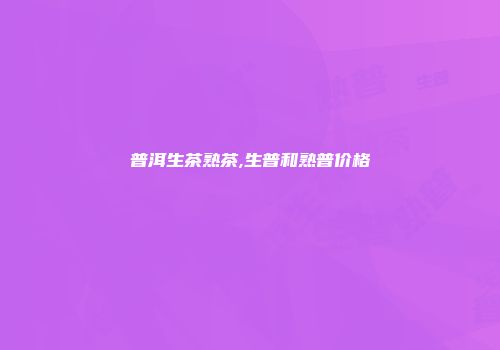 普洱生茶熟茶,生普和熟普价格