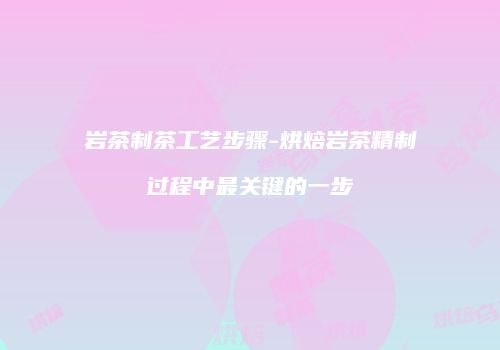 岩茶制茶工艺步骤-烘焙岩茶精制过程中最关键的一步