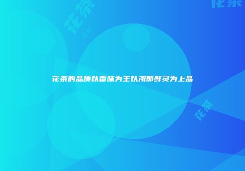 花茶的品质以香味为主以浓郁鲜灵为上品