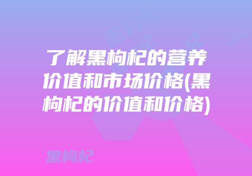 了解黑枸杞的营养价值和市场价格(黑枸杞的价值和价格)