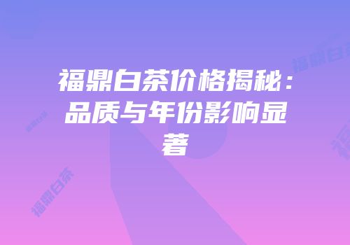 福鼎白茶价格揭秘：品质与年份影响显著