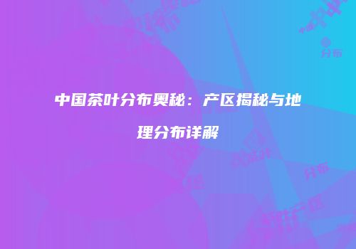 中国茶叶分布奥秘：产区揭秘与地理分布详解